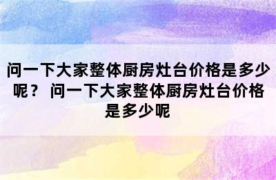 问一下大家整体厨房灶台价格是多少呢？ 问一下大家整体厨房灶台价格是多少呢